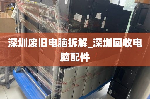 深圳废旧电脑拆解_深圳回收电脑配件