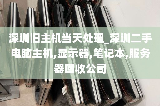深圳旧主机当天处理_深圳二手电脑主机,显示器,笔记本,服务器回收公司