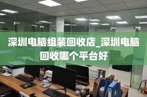 深圳电脑组装回收店_深圳电脑回收哪个平台好