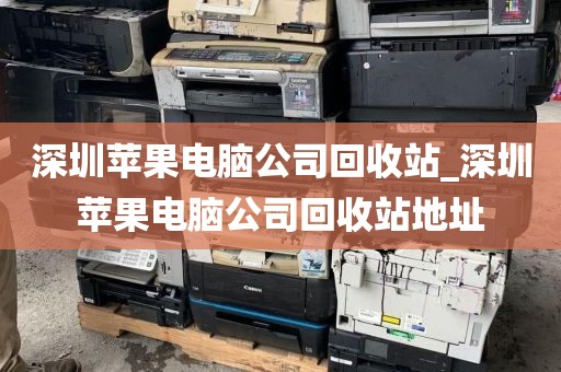 深圳苹果电脑公司回收站_深圳苹果电脑公司回收站地址