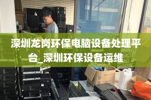 深圳龙岗环保电脑设备处理平台_深圳环保设备运维
