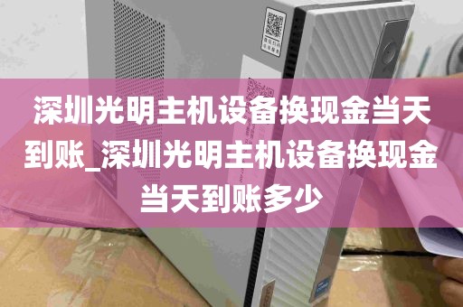 深圳光明主机设备换现金当天到账_深圳光明主机设备换现金当天到账多少