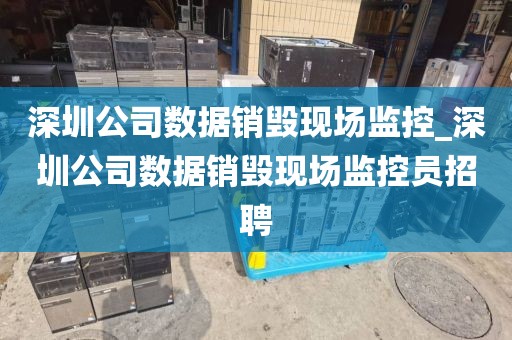 深圳公司数据销毁现场监控_深圳公司数据销毁现场监控员招聘