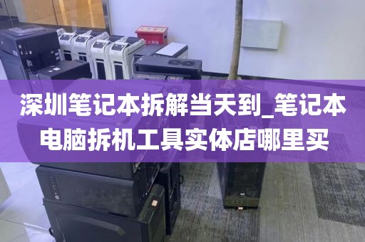 深圳笔记本拆解当天到_笔记本电脑拆机工具实体店哪里买