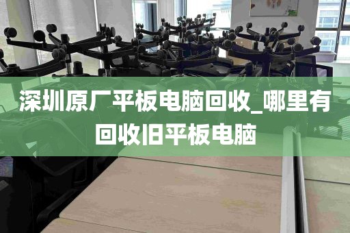 深圳原厂平板电脑回收_哪里有回收旧平板电脑