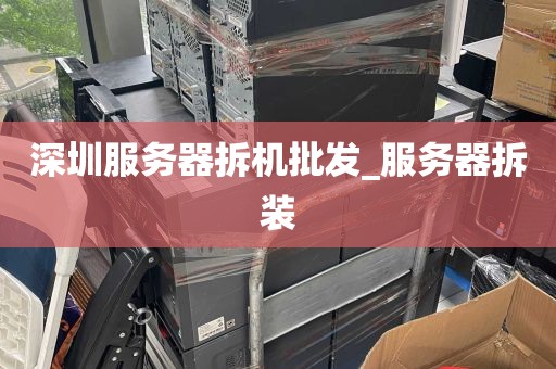 深圳服务器拆机批发_服务器拆装