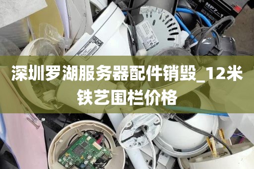 深圳罗湖服务器配件销毁_12米铁艺围栏价格