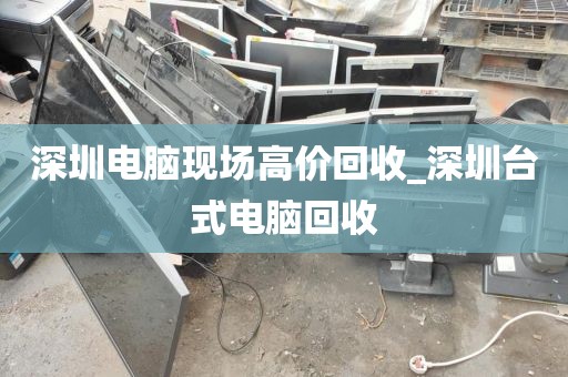 深圳电脑现场高价回收_深圳台式电脑回收