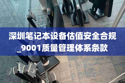 深圳笔记本设备估值安全合规_9001质量管理体系条款