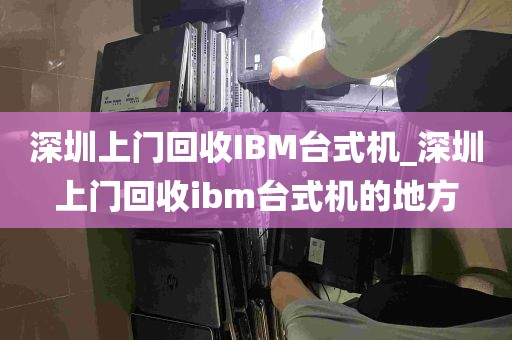 深圳上门回收IBM台式机_深圳上门回收ibm台式机的地方