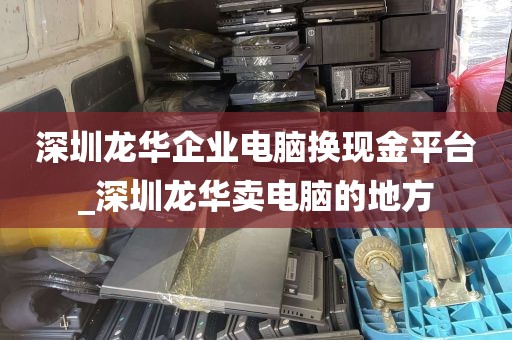 深圳龙华企业电脑换现金平台_深圳龙华卖电脑的地方