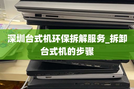 深圳台式机环保拆解服务_拆卸台式机的步骤