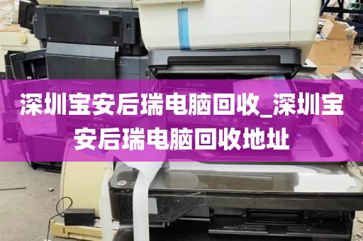 深圳宝安后瑞电脑回收_深圳宝安后瑞电脑回收地址