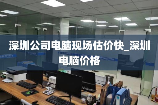 深圳公司电脑现场估价快_深圳电脑价格