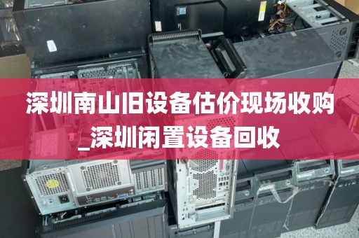 深圳南山旧设备估价现场收购_深圳闲置设备回收