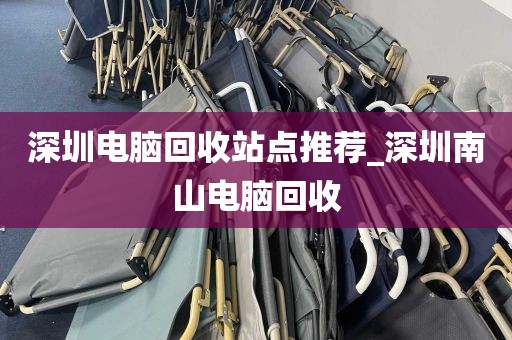 深圳电脑回收站点推荐_深圳南山电脑回收
