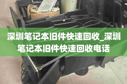 深圳笔记本旧件快速回收_深圳笔记本旧件快速回收电话