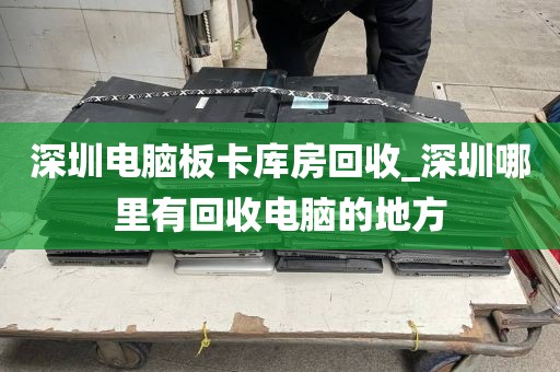 深圳电脑板卡库房回收_深圳哪里有回收电脑的地方