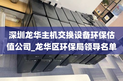 深圳龙华主机交换设备环保估值公司_龙华区环保局领导名单