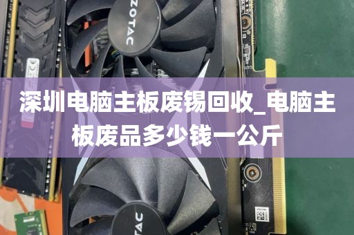 深圳电脑主板废锡回收_电脑主板废品多少钱一公斤