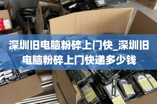 深圳旧电脑粉碎上门快_深圳旧电脑粉碎上门快递多少钱