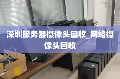 深圳服务器摄像头回收_网络摄像头回收
