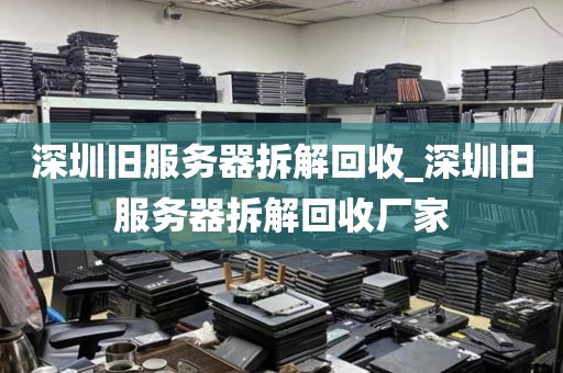 深圳旧服务器拆解回收_深圳旧服务器拆解回收厂家