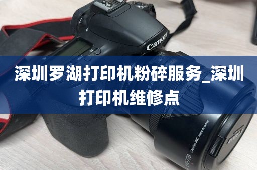 深圳罗湖打印机粉碎服务_深圳打印机维修点
