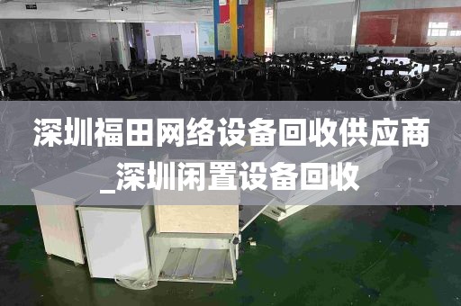 深圳福田网络设备回收供应商_深圳闲置设备回收