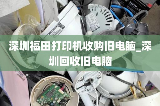 深圳福田打印机收购旧电脑_深圳回收旧电脑