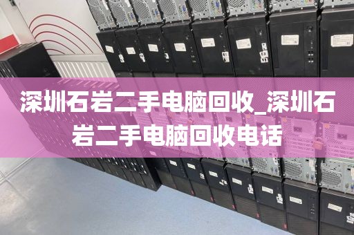 深圳石岩二手电脑回收_深圳石岩二手电脑回收电话
