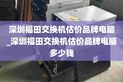深圳福田交换机估价品牌电脑_深圳福田交换机估价品牌电脑多少钱