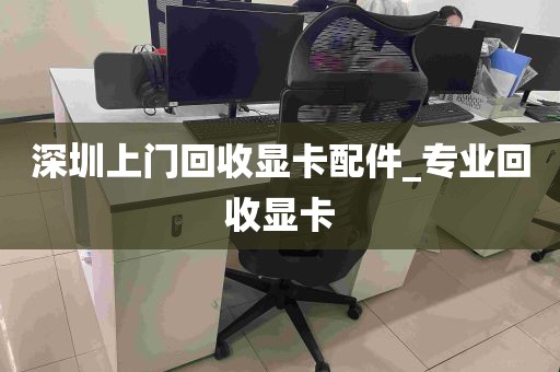 深圳上门回收显卡配件_专业回收显卡