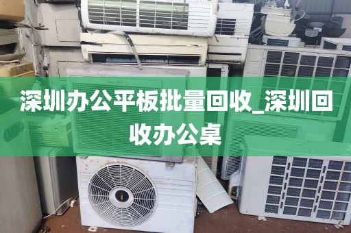 深圳办公平板批量回收_深圳回收办公桌