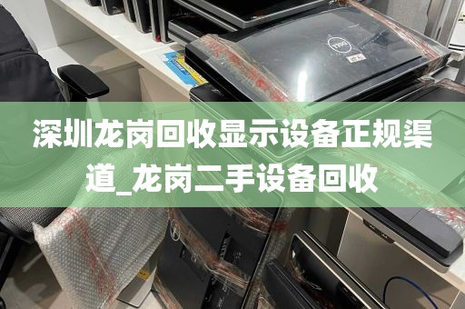 深圳龙岗回收显示设备正规渠道_龙岗二手设备回收