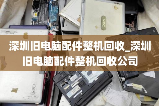 深圳旧电脑配件整机回收_深圳旧电脑配件整机回收公司