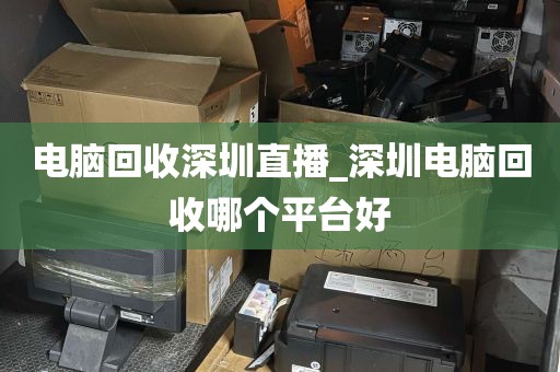 电脑回收深圳直播_深圳电脑回收哪个平台好