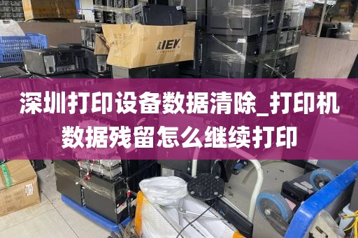 深圳打印设备数据清除_打印机数据残留怎么继续打印