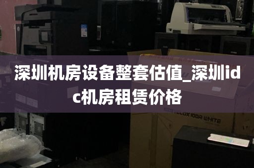 深圳机房设备整套估值_深圳idc机房租赁价格