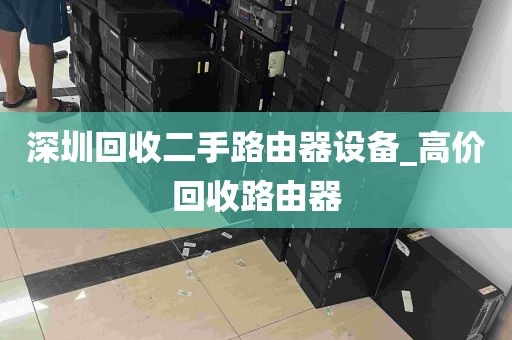 深圳回收二手路由器设备_高价回收路由器