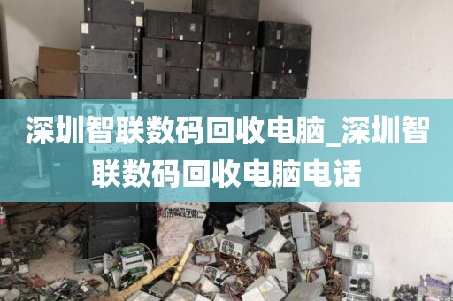 深圳智联数码回收电脑_深圳智联数码回收电脑电话