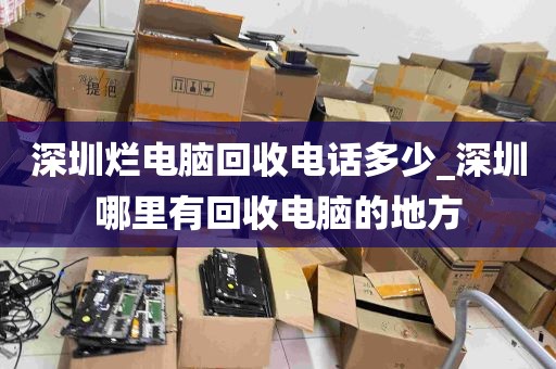 深圳烂电脑回收电话多少_深圳哪里有回收电脑的地方