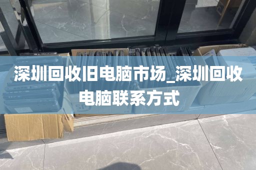 深圳回收旧电脑市场_深圳回收电脑联系方式