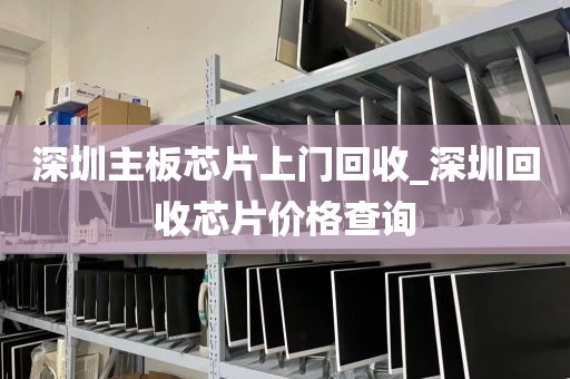 深圳主板芯片上门回收_深圳回收芯片价格查询