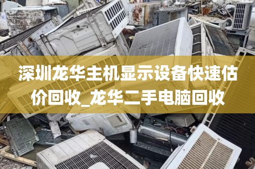 深圳龙华主机显示设备快速估价回收_龙华二手电脑回收