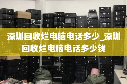 深圳回收烂电脑电话多少_深圳回收烂电脑电话多少钱