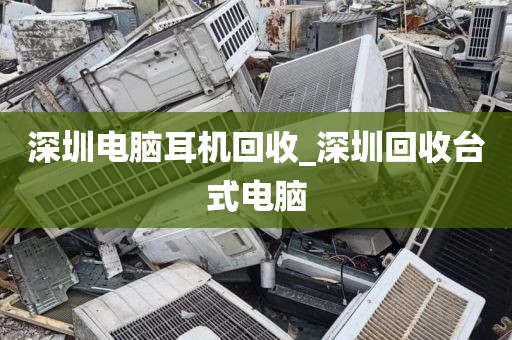 深圳电脑耳机回收_深圳回收台式电脑