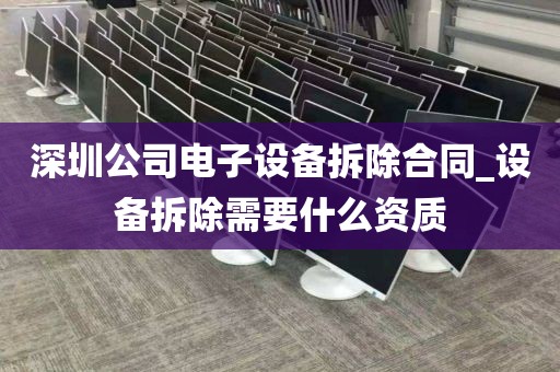 深圳公司电子设备拆除合同_设备拆除需要什么资质