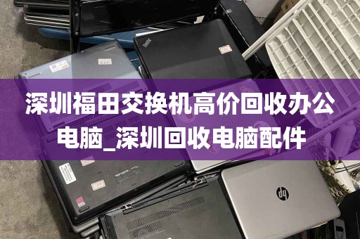 深圳福田交换机高价回收办公电脑_深圳回收电脑配件