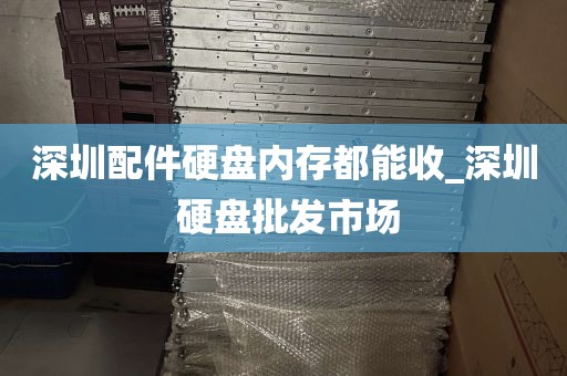 深圳配件硬盘内存都能收_深圳 硬盘批发市场